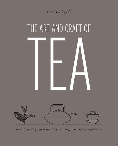 Art and Craft of Tea: An Enthusiast's Guide to Selecting, Brewing, Serving Exquisite Tea