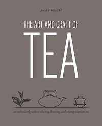 Art and Craft of Tea: An Enthusiast's Guide to Selecting, Brewing, Serving Exquisite Tea
