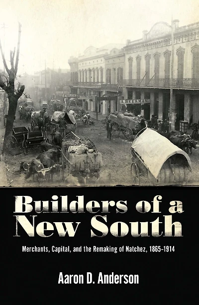 Builders of a New South: Merchants, Capital, and the Remaking Natchez, 1865-1914