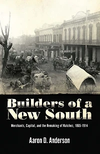 Builders of a New South: Merchants, Capital, and the Remaking Natchez, 1865-1914
