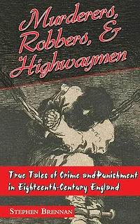 Murderers, Robbers & Highwaymen: True Tales of Crime and Punishment Eighteenth-Century England
