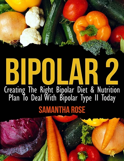 Bipolar 2: Creating The Right Diet & Nutritional Plan to Deal with Type II Today