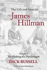 The Life and Ideas of James Hillman: Volume I: Making a Psychologist
