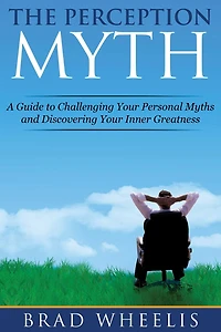 The Perception Myth: A Guide to Challenging Your Personal Myths and Discovering Inner Greatness
