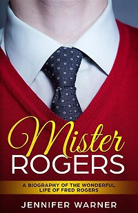Mister Rogers: A Biography of the Wonderful Life Fred Rogers