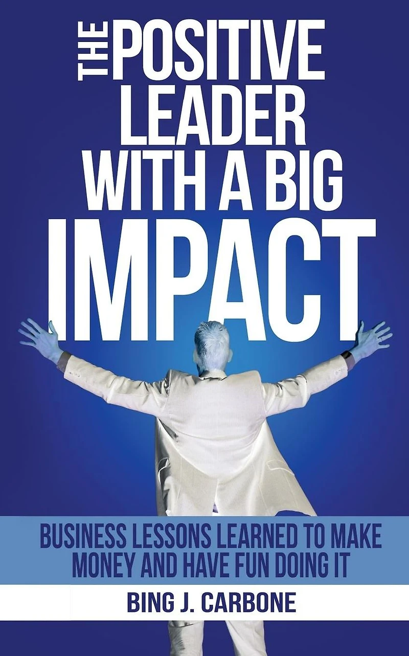 The Positive Leader with a Big Impact: Business Lessons Learned to Make Money and Have Fun Doing it!