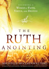 The Ruth Anointing: Becoming a Woman of Faith, Virtue, and Destiny