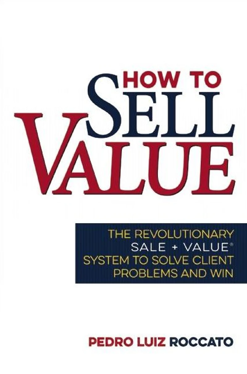 How to Sell Value: The Revolutionary SALE + VALUE ® System Solve Client Problems and Win
