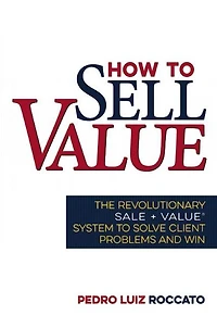 How to Sell Value: The Revolutionary SALE + VALUE ® System Solve Client Problems and Win