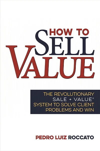 How to Sell Value: The Revolutionary SALE + VALUE ® System Solve Client Problems and Win