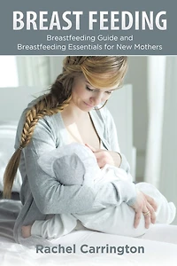 Breast Feeding: Breastfeeding Guide and Essentials for New Mothers