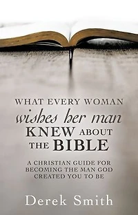 WHAT every woman wishes her man KNEW ABOUT THE BIBLE: A Christian Guide for Becoming the Man God Created You to Be