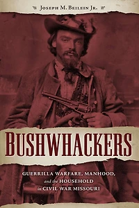 Bushwhackers: Guerrilla Warfare, Manhood, and the Household Civil War Missouri