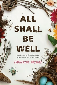 All Shall Be Well: Awakening to God's Presence His Messy, Abundant World