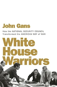White House Warriors: How the National Security Council Transformed American Way of War