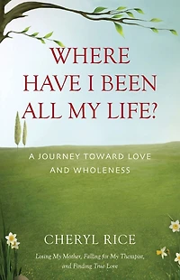 Where Have I Been All My Life?: A Journey Toward Love and Wholeness