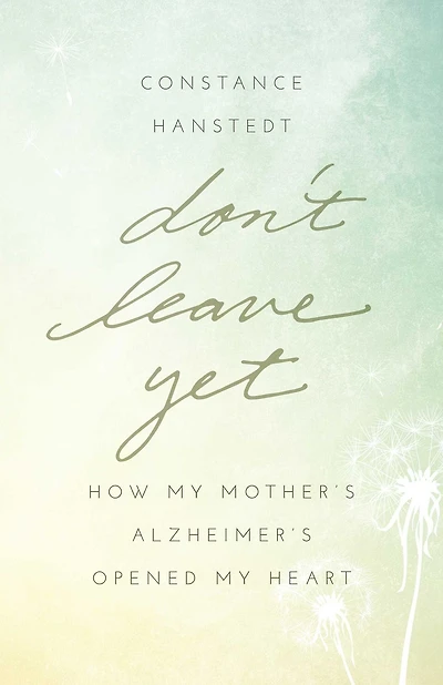 Don't Leave Yet: How My Mother's Alzheimer's Opened Heart