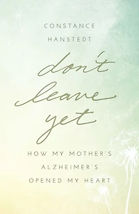 Don't Leave Yet: How My Mother's Alzheimer's Opened Heart