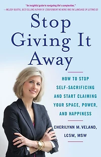 Stop Giving It Away: How to Self-Sacrificing and Start Claiming Your Space, Power, Happiness