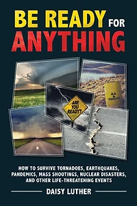Be Ready for Anything: How to Survive Tornadoes, Earthquakes, Pandemics, Mass Shootings, Nuclear Disasters, and Other Life-Threatening Events