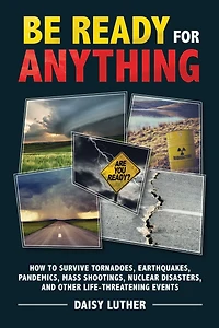 Be Ready for Anything: How to Survive Tornadoes, Earthquakes, Pandemics, Mass Shootings, Nuclear Disasters, and Other Life-Threatening Events