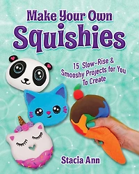 Make Your Own Squishies: 15 Slow-Rise and Smooshy Projects for You To Create