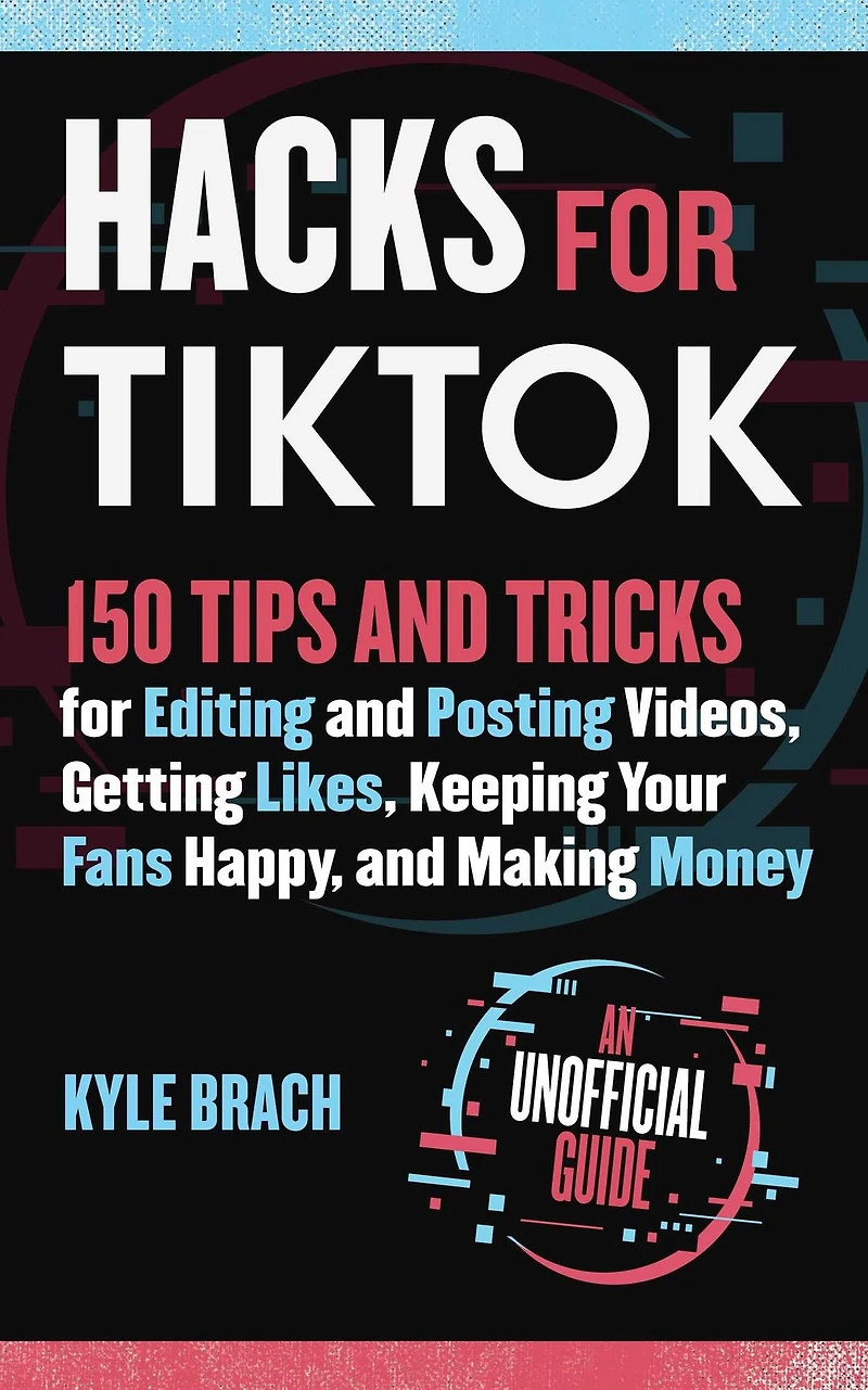 Hacks for TikTok: 150 Tips and Tricks Editing Posting Videos, Getting Likes, Keeping Your Fans Happy, Making Money