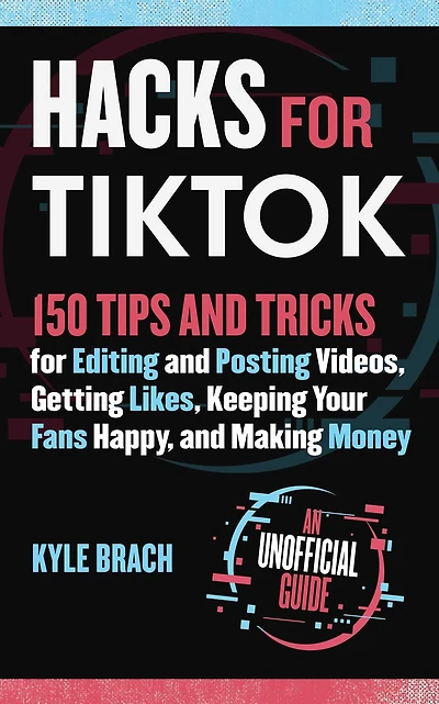 Hacks for TikTok: 150 Tips and Tricks Editing Posting Videos, Getting Likes, Keeping Your Fans Happy, Making Money