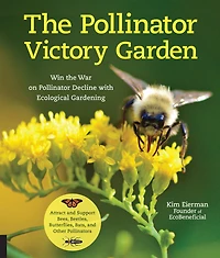 the Pollinator Victory Garden: Win War on Decline with Ecological Gardening; Attract and Support Bees, Beetles, Butterflies, Bats, Other Pollinators