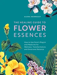 The Healing Guide to Flower Essences: How Use Gaia's Magick and Medicine for Wellness, Transformation Emotional Balance