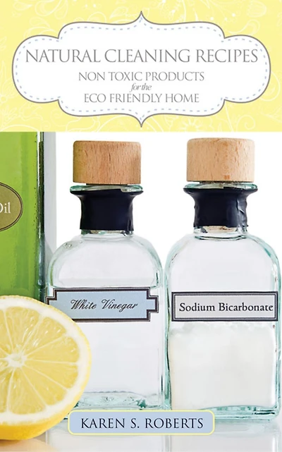 Natural Cleaning Recipes: Non Toxic Products for the Eco Friendly Home