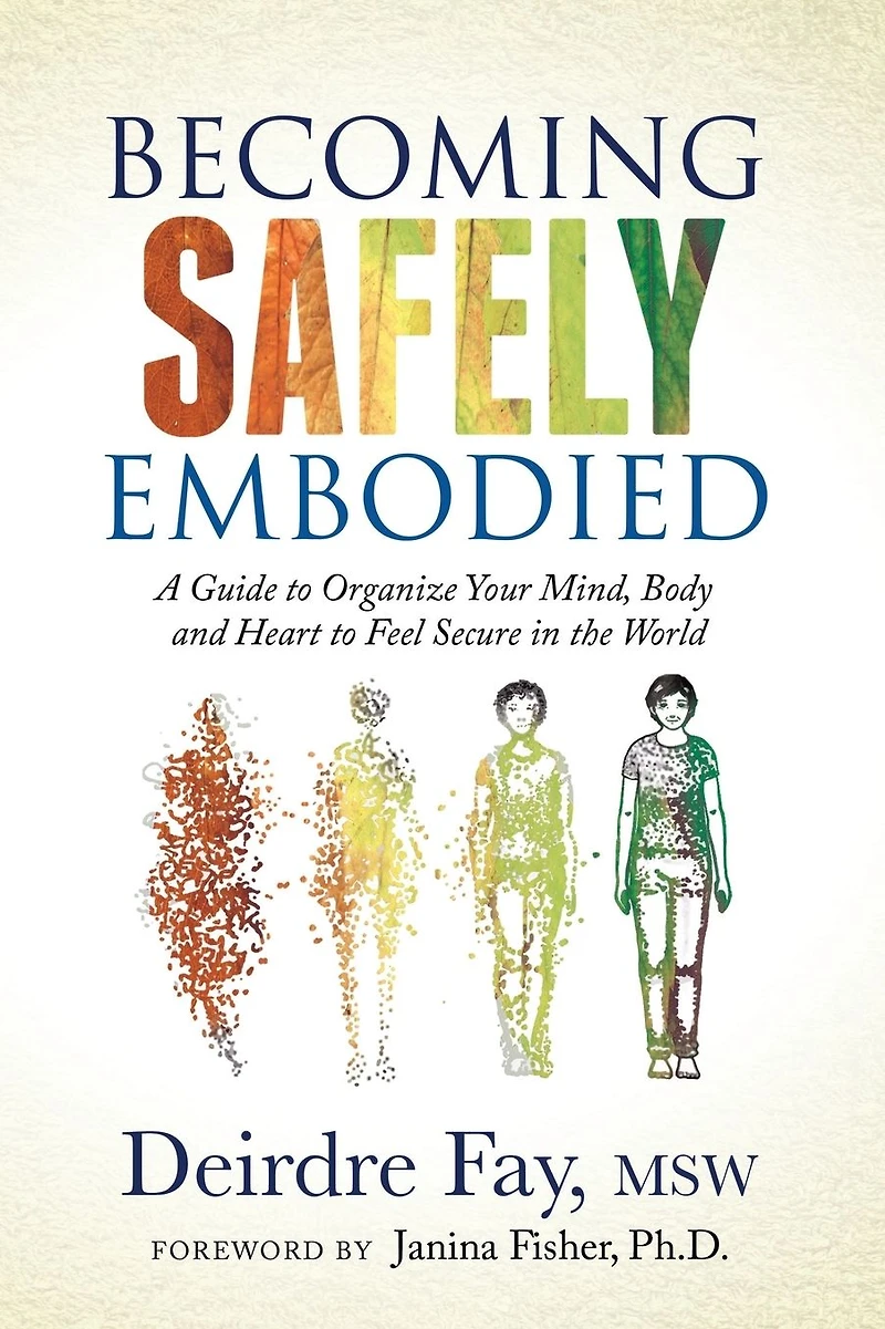 Becoming Safely Embodied: A Guide to Organize Your Mind, Body and Heart Feel Secure the World
