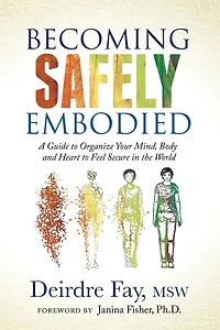 Becoming Safely Embodied: A Guide to Organize Your Mind, Body and Heart Feel Secure the World