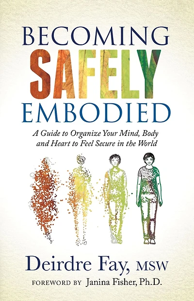 Becoming Safely Embodied: A Guide to Organize Your Mind, Body and Heart Feel Secure the World