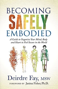 Becoming Safely Embodied: A Guide to Organize Your Mind, Body and Heart Feel Secure the World