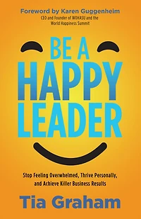 Be a Happy Leader: Stop Feeling Overwhelmed, Thrive Personally, and Achieve Killer Business Results