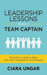 Leadership Lessons from a Team Captain: The Guide to Leading Teams with Trust, Transparency and Empathy