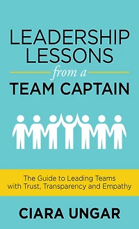 Leadership Lessons from a Team Captain: The Guide to Leading Teams with Trust, Transparency and Empathy