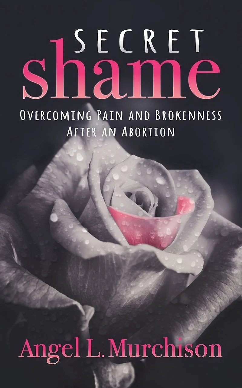 Secret Shame: Overcoming Pain and Brokenness After an Abortion