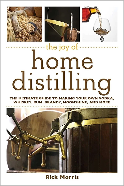 The Joy of Home Distilling: Ultimate Guide to Making Your Own Vodka, Whiskey, Rum, Brandy, Moonshine, and More
