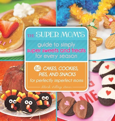 The Super Mom's Guide to Simply Sweets and Treats for Every Season: 80 Cakes, Cookies, Pies, Snacks Perfectly Imperfect Moms