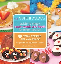 The Super Mom's Guide to Simply Sweets and Treats for Every Season: 80 Cakes, Cookies, Pies, Snacks Perfectly Imperfect Moms