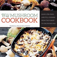 Wild Mushroom Cookbook: Soups, Stir-Fries, and Full Courses from the Forest to Frying Pan