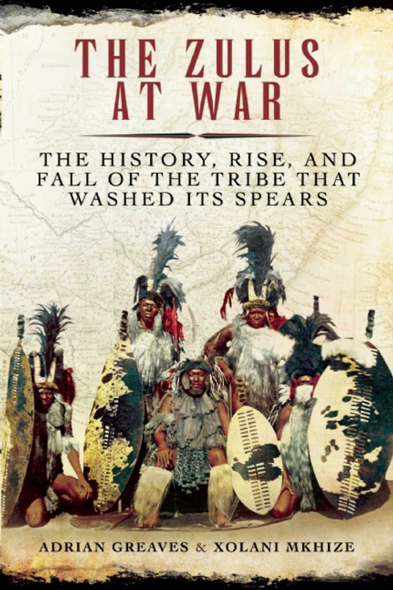 the Zulus at War: History, Rise, and Fall of Tribe That Washed Its Spears