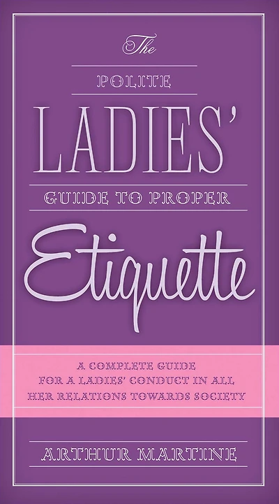 The Polite Ladies' Guide to Proper Etiquette: a Complete for Lady?s Conduct All Her Relations Towards Society