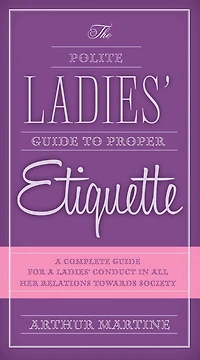 The Polite Ladies' Guide to Proper Etiquette: a Complete for Lady?s Conduct All Her Relations Towards Society