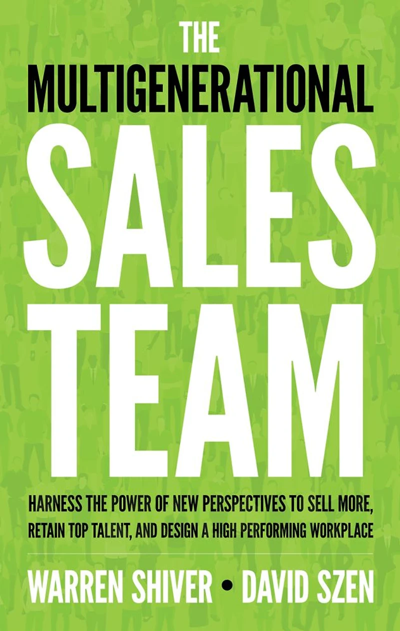 the Multigenerational Sales Team: Harness Power of New Perspectives to Sell More, Retain Top Talent, and Design a High-Performing Workplace