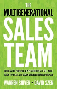 the Multigenerational Sales Team: Harness Power of New Perspectives to Sell More, Retain Top Talent, and Design a High-Performing Workplace