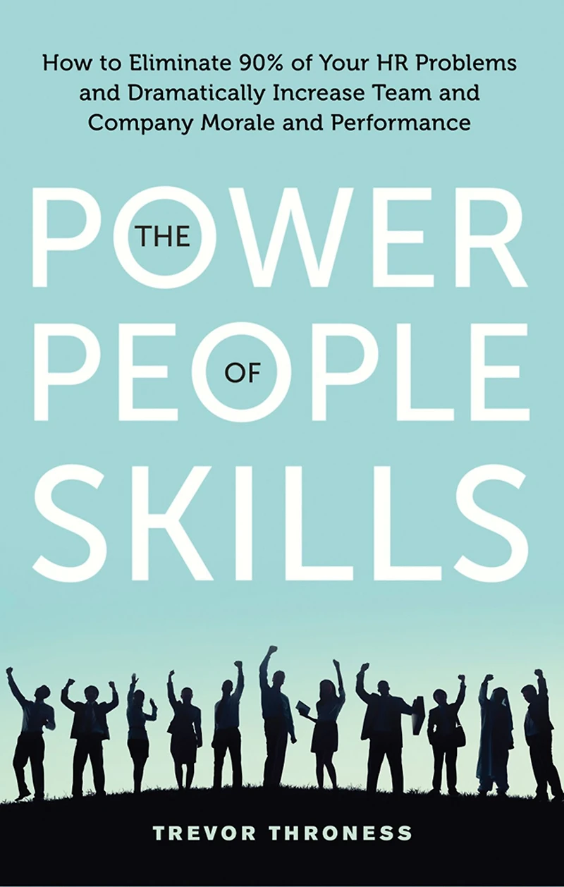 The Power of People Skills: How to Eliminate 90% Your HR Problems and Dramatically Increase Team Company Morale Performance