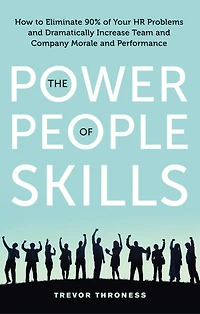 The Power of People Skills: How to Eliminate 90% Your HR Problems and Dramatically Increase Team Company Morale Performance